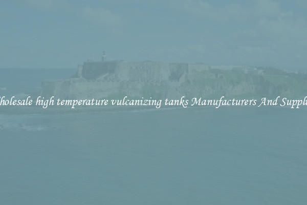 Wholesale high temperature vulcanizing tanks Manufacturers And Suppliers