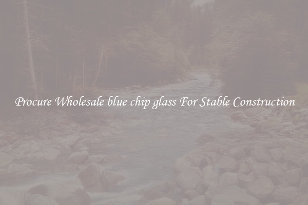 Procure Wholesale blue chip glass For Stable Construction