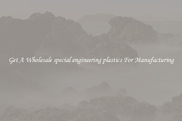 Get A Wholesale special engineering plastics For Manufacturing