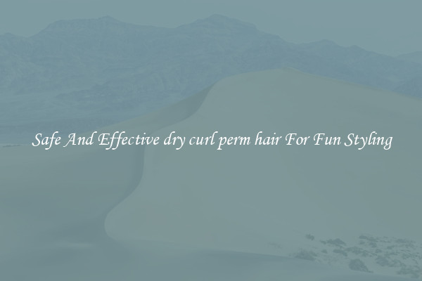 Safe And Effective dry curl perm hair For Fun Styling