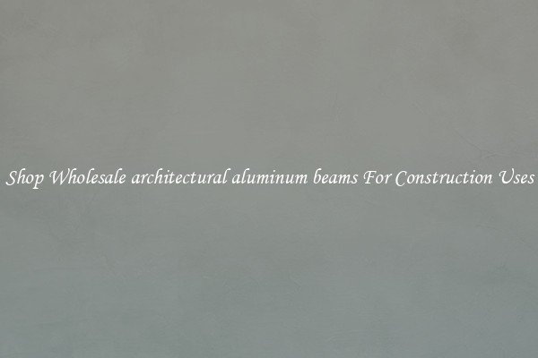 Shop Wholesale architectural aluminum beams For Construction Uses