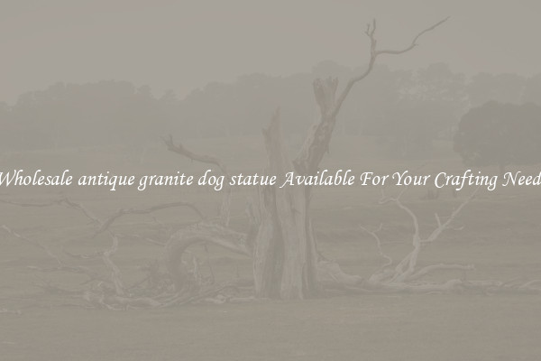 Wholesale antique granite dog statue Available For Your Crafting Needs