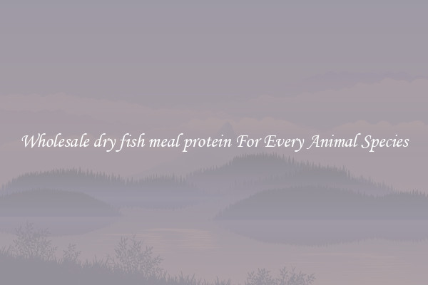 Wholesale dry fish meal protein For Every Animal Species