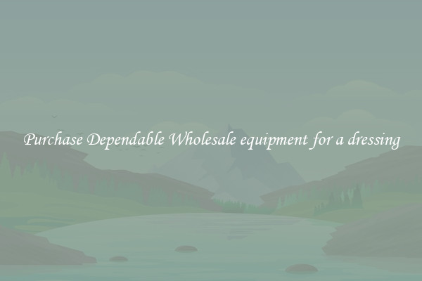Purchase Dependable Wholesale equipment for a dressing