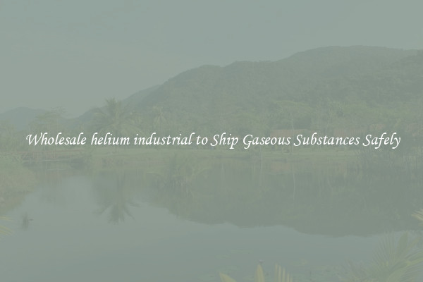 Wholesale helium industrial to Ship Gaseous Substances Safely