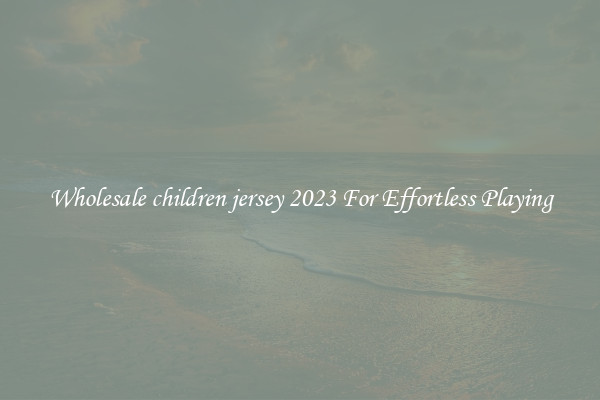 Wholesale children jersey 2023 For Effortless Playing
