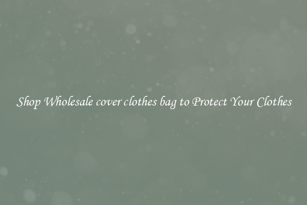 Shop Wholesale cover clothes bag to Protect Your Clothes