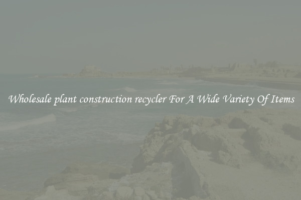 Wholesale plant construction recycler For A Wide Variety Of Items