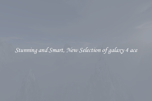 Stunning and Smart, New Selection of galaxy 4 ace