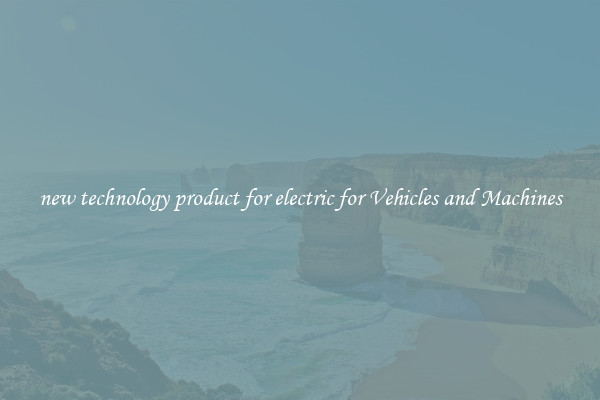 new technology product for electric for Vehicles and Machines