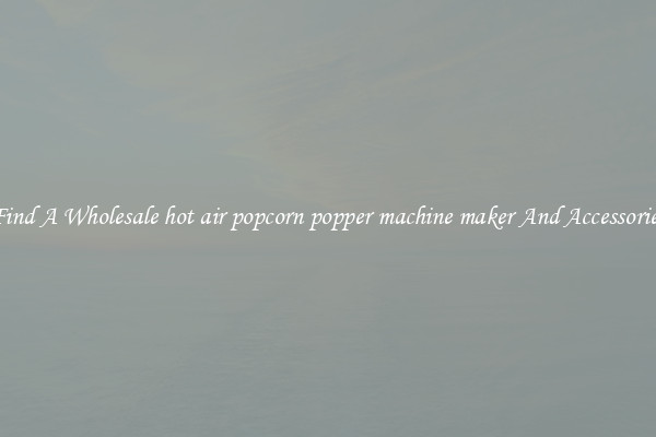 Find A Wholesale hot air popcorn popper machine maker And Accessories