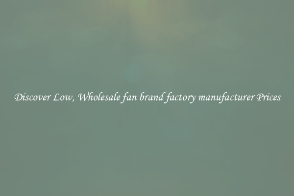 Discover Low, Wholesale fan brand factory manufacturer Prices