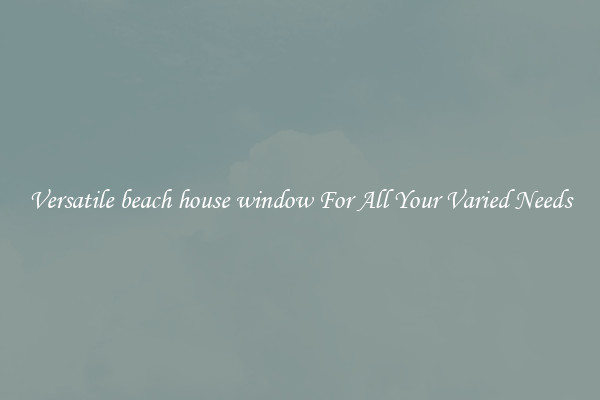 Versatile beach house window For All Your Varied Needs