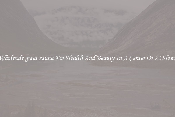 Wholesale great sauna For Health And Beauty In A Center Or At Home