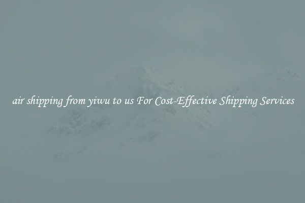 air shipping from yiwu to us For Cost-Effective Shipping Services