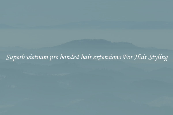 Superb vietnam pre bonded hair extensions For Hair Styling