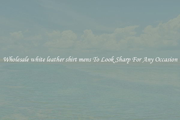 Wholesale white leather shirt mens To Look Sharp For Any Occasion