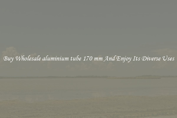 Buy Wholesale aluminium tube 170 mm And Enjoy Its Diverse Uses