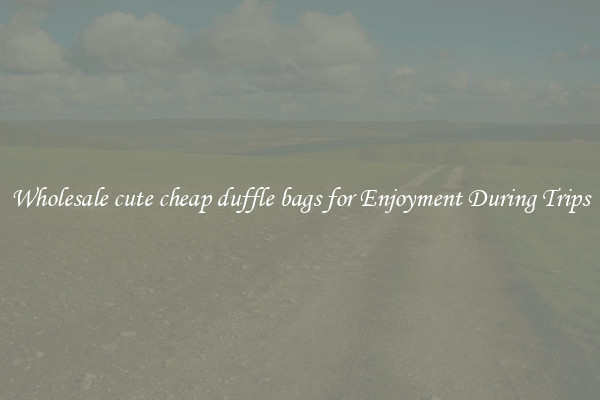 Wholesale cute cheap duffle bags for Enjoyment During Trips