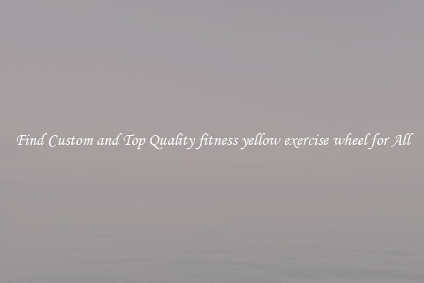 Find Custom and Top Quality fitness yellow exercise wheel for All