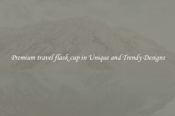 Premium travel flask cup in Unique and Trendy Designs