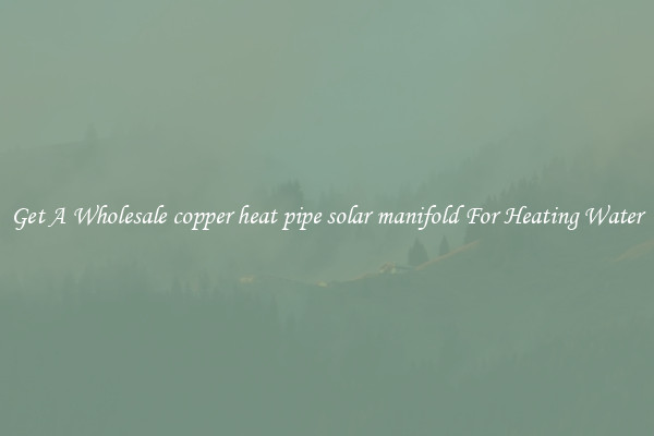 Get A Wholesale copper heat pipe solar manifold For Heating Water