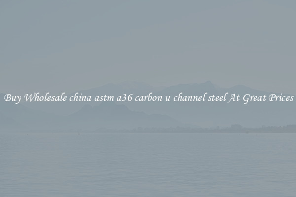 Buy Wholesale china astm a36 carbon u channel steel At Great Prices