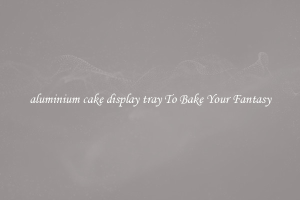 aluminium cake display tray To Bake Your Fantasy