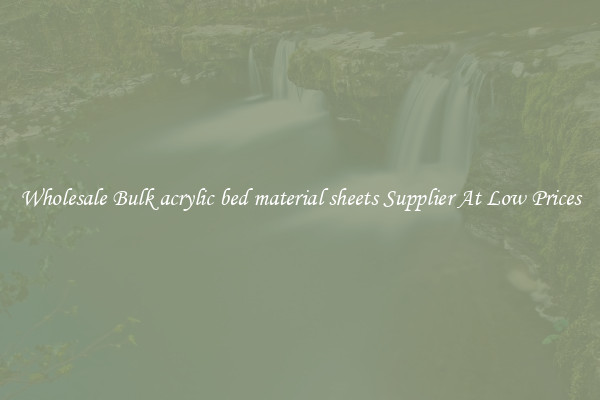 Wholesale Bulk acrylic bed material sheets Supplier At Low Prices