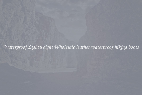 Waterproof Lightweight Wholesale leather waterproof hiking boots