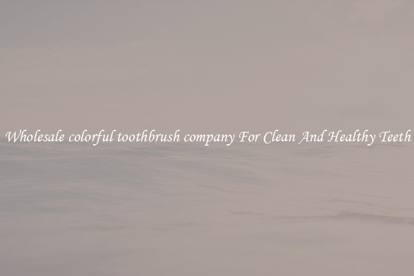 Wholesale colorful toothbrush company For Clean And Healthy Teeth
