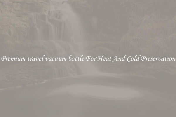 Premium travel vacuum bottle For Heat And Cold Preservation