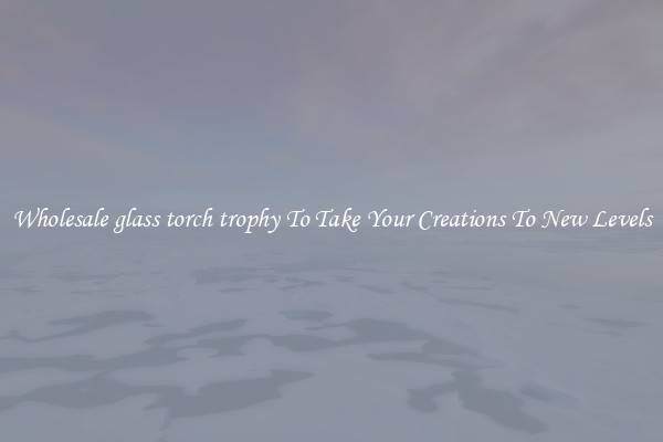 Wholesale glass torch trophy To Take Your Creations To New Levels