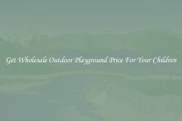 Get Wholesale Outdoor Playground Price For Your Children