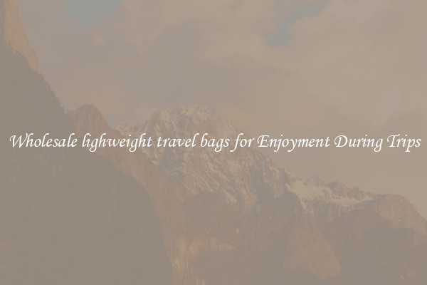 Wholesale lighweight travel bags for Enjoyment During Trips