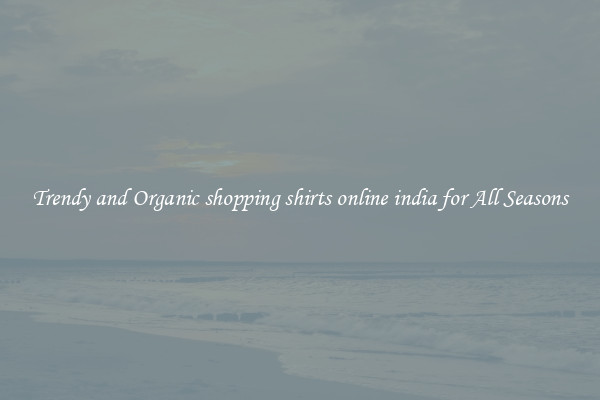 Trendy and Organic shopping shirts online india for All Seasons