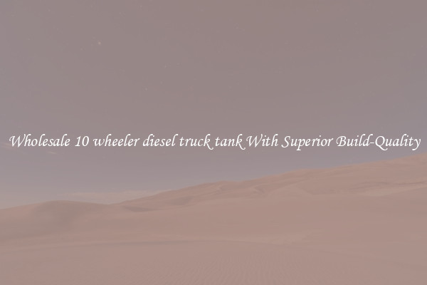 Wholesale 10 wheeler diesel truck tank With Superior Build-Quality