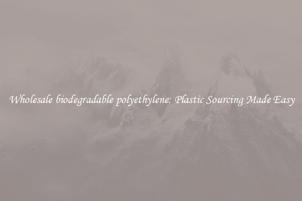 Wholesale biodegradable polyethylene: Plastic Sourcing Made Easy
